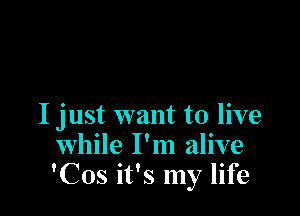 I just want to live
while I'm alive
'Cos it's my life