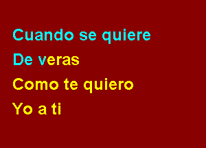 Cuando se quiere
De veras

Como te quiero
Yo a ti