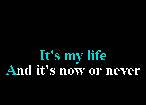 It's my life
And it's now or never