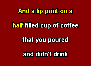 And a lip print on a

half filled cup of coffee

that you poured

and didn't drink