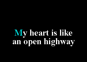 My heart is like
an open highway