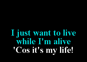 I just want to live
while I'm alive
'Cos it's my life!