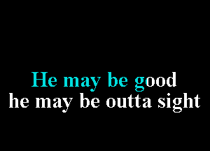 He may be good
he may be outta sight