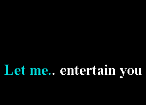 Let me.. entertain you