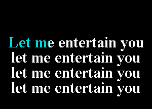 Let me entertain you
let me entertain you
let me entertain you
let me entertain you