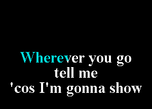 W herever you go
tell me
'cos I'm gonna show