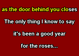 as the door behind you closes

The only thing I know to say

it's been a good year

for the roses...