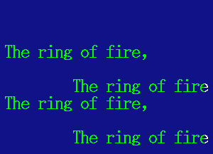 The ring of fire,

The ring of fire
The ring of fire,

The ring of fire