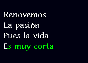 Renovemos
La pasidn

Pues la Vida
Es muy corta