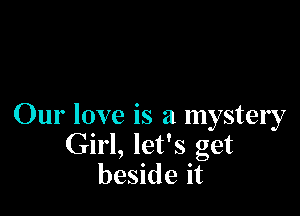 Our love is a mystery
Girl, let's get
beside it