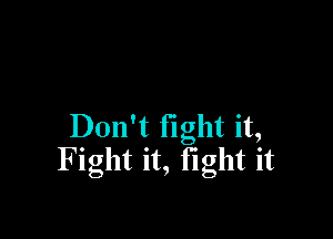 Don't fight it,
F ight it, fight it