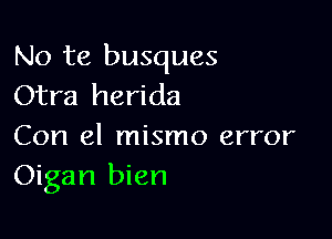 No te busques
Otra herida

Con el mismo error
Oigan bien