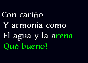 Con caririo
Y armonia como

El agua y la arena
Que? bueno!