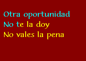 Otra opor'tunidad
No te la doy

No vales la pena