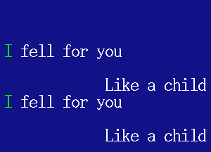 I fell for you

Like a child
I fell for you

Like a child