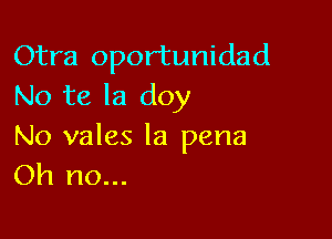 Otra opor'tunidad
No te la doy

No vales la pena
Oh no...