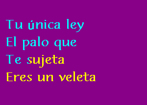 Tu Unica ley
El palo que

Te sujeta
Eres un veleta