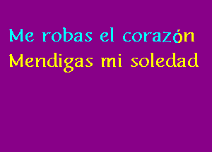 Me robas el corazc'm
Mendigas mi soledad