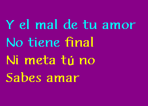 Y 61 mal de tu amor
No tiene final

Ni meta tu no
Sabes amar