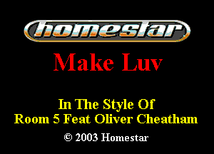 Gilli! EJIIEZZQ 7m w

M ake Luv

In The Style Of
Room 5 Feat Oliver Cheatham

Q) 2003 Home star