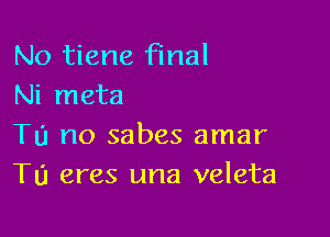 No tiene final
Ni meta

Tu no sabes amar
Tu eres una veleta