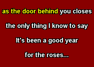 as the door behind you closes

the only thing I know to say

It's been a good year

for the roses...