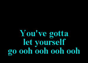 Y ou've gotta
let yourself
go 00h 00h 00h 00h