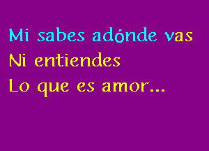 Mi sabes addnde vas
Ni entiendes

Lo que es amor...