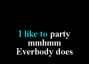 I like to party
mmhmm
Everbody does