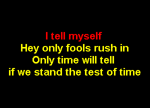 I tell myself
Hey only fools rush in

Only time will tell
if we stand the test of time