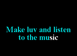 Make luv and listen
to the music