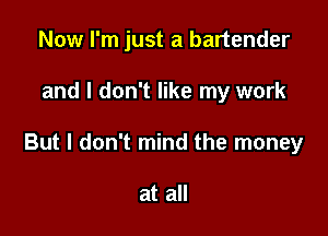Now I'm just a bartender

and I don't like my work

But I don't mind the money

at all