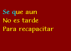 Se que aun
No es tarde

Para reca pacitar