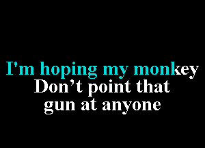 I'm hoping my monkey

Donft point that
gun at anyone