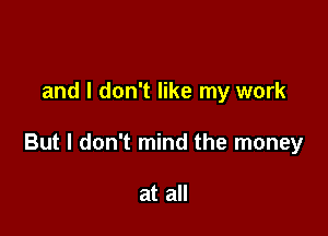 and I don't like my work

But I don't mind the money

at all