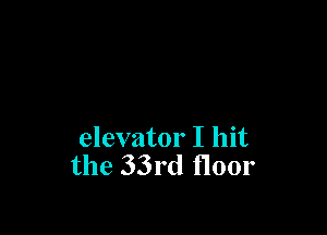 elevator I hit
the 33rd floor