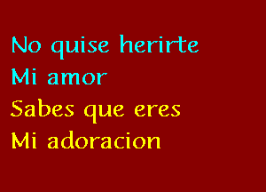 No quise herirte
Mi amor

Sabes que eres
Mi adoracion