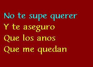 No te supe querer
Y te aseguro

Que los anos
Que me quedan