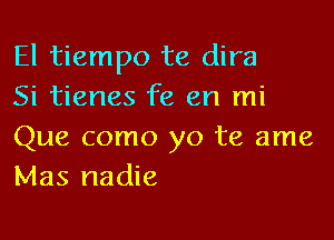 El tiempo te dira
Si tienes fe en mi

Que como yo te ame
Mas nadie