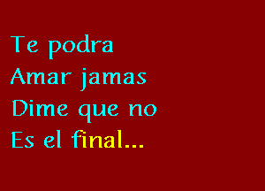 Te podra
Amar jamas

Dime que no
Es el final...