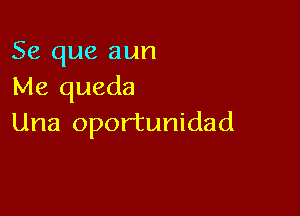 Se que aun
Me queda

Una opor'tunidad