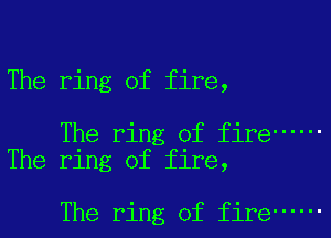 The ring of fire,

The ring of fire ------
The ring of fire,

The ring of fire ------