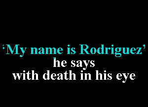 3My name is Rodriguezi

he says
with death in his eye