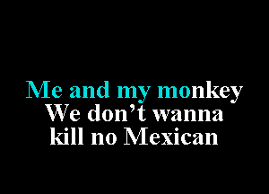 Me and my monkey

We don,t wanna
kill no Mexican