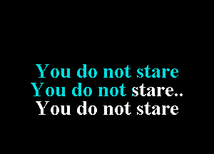 You do not stare

You do not stare..
You do not stare