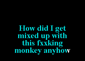 How did I get

mixed up with
this fxxking
monkey anyhow