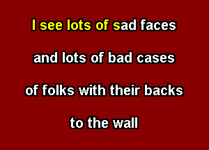 I see lots of sad faces

and lots of bad cases

of folks with their backs

to the wall