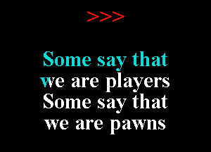 )

Some say that

we are players
Some say that
we are pawns