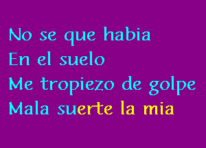 No se que habia
En el suelo

Me tropiezo de golpe
Mala suerte la mia