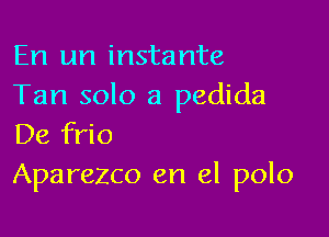 En 1m instante
Tan solo a pedida

De frio
Aparezco en el polo